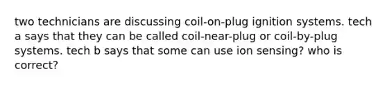 two technicians are discussing coil-on-plug ignition systems. tech a says that they can be called coil-near-plug or coil-by-plug systems. tech b says that some can use ion sensing? who is correct?