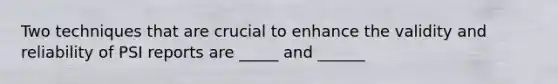 Two techniques that are crucial to enhance the validity and reliability of PSI reports are _____ and ______