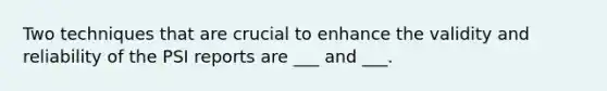 Two techniques that are crucial to enhance the validity and reliability of the PSI reports are ___ and ___.