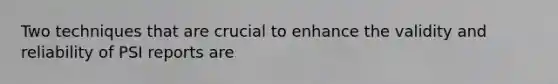 Two techniques that are crucial to enhance the validity and reliability of PSI reports are