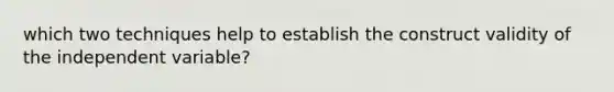 which two techniques help to establish the construct validity of the independent variable?