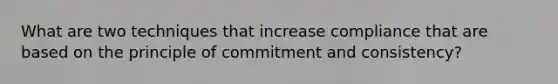 What are two techniques that increase compliance that are based on the principle of commitment and consistency?