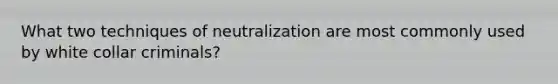 What two techniques of neutralization are most commonly used by white collar criminals?