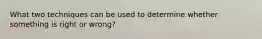 What two techniques can be used to determine whether something is right or wrong?