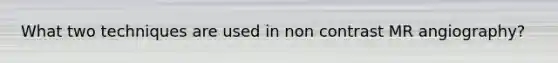 What two techniques are used in non contrast MR angiography?