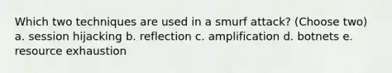 Which two techniques are used in a smurf attack? (Choose two) a. session hijacking b. reflection c. amplification d. botnets e. resource exhaustion