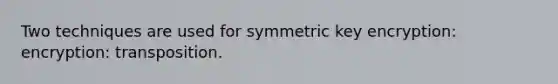 Two techniques are used for symmetric key encryption: encryption: transposition.