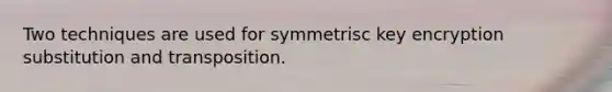 Two techniques are used for symmetrisc key encryption substitution and transposition.