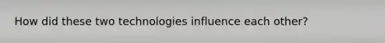 How did these two technologies influence each other?