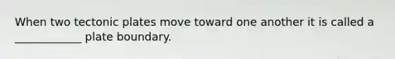 When two tectonic plates move toward one another it is called a ____________ plate boundary.