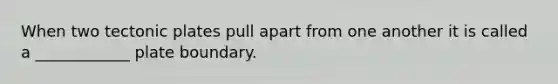 When two tectonic plates pull apart from one another it is called a ____________ plate boundary.