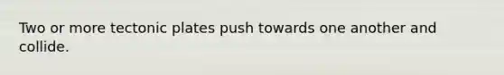 Two or more tectonic plates push towards one another and collide.
