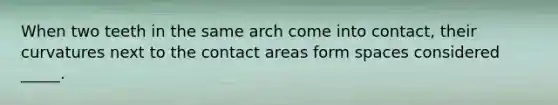 When two teeth in the same arch come into contact, their curvatures next to the contact areas form spaces considered _____.