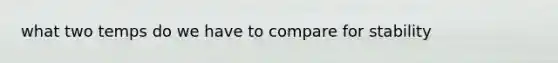 what two temps do we have to compare for stability