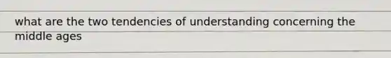 what are the two tendencies of understanding concerning the middle ages