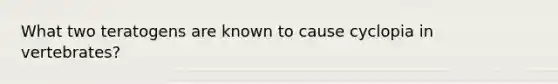 What two teratogens are known to cause cyclopia in vertebrates?