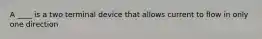A ____ is a two terminal device that allows current to flow in only one direction