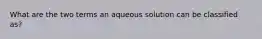 What are the two terms an aqueous solution can be classified as?