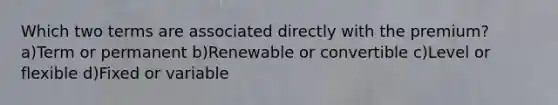 Which two terms are associated directly with the premium? a)Term or permanent b)Renewable or convertible c)Level or flexible d)Fixed or variable