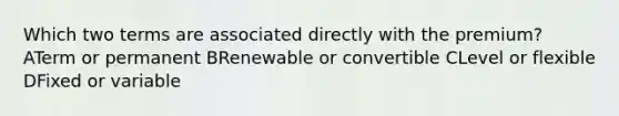 Which two terms are associated directly with the premium? ATerm or permanent BRenewable or convertible CLevel or flexible DFixed or variable