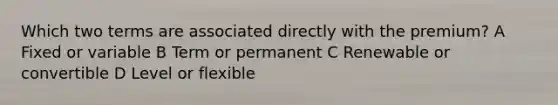 Which two terms are associated directly with the premium? A Fixed or variable B Term or permanent C Renewable or convertible D Level or flexible