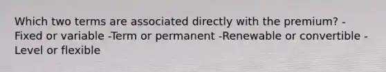 Which two terms are associated directly with the premium? -Fixed or variable -Term or permanent -Renewable or convertible -Level or flexible