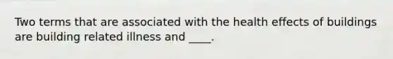 Two terms that are associated with the health effects of buildings are building related illness and ____.