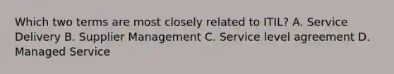 Which two terms are most closely related to ITIL? A. Service Delivery B. Supplier Management C. Service level agreement D. Managed Service