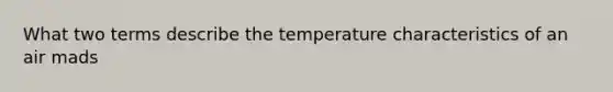 What two terms describe the temperature characteristics of an air mads