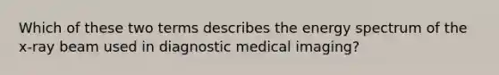 Which of these two terms describes the energy spectrum of the x-ray beam used in diagnostic medical imaging?