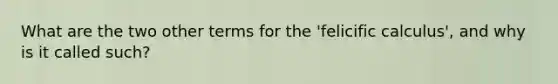 What are the two other terms for the 'felicific calculus', and why is it called such?