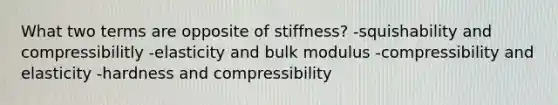 What two terms are opposite of stiffness? -squishability and compressibilitly -elasticity and bulk modulus -compressibility and elasticity -hardness and compressibility