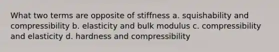 What two terms are opposite of stiffness a. squishability and compressibility b. elasticity and bulk modulus c. compressibility and elasticity d. hardness and compressibility