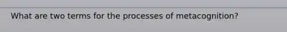 What are two terms for the processes of metacognition?