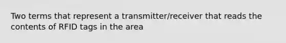 Two terms that represent a transmitter/receiver that reads the contents of RFID tags in the area