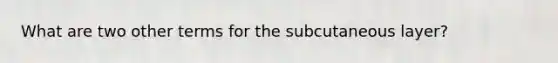 What are two other terms for the subcutaneous layer?