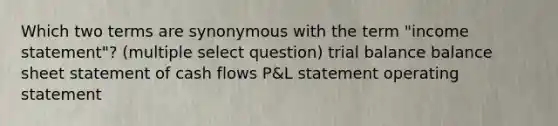 Which two terms are synonymous with the term "income statement"? (multiple select question) trial balance balance sheet statement of cash flows P&L statement operating statement