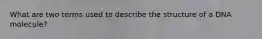 What are two terms used to describe the structure of a DNA molecule?