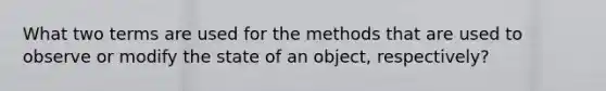 What two terms are used for the methods that are used to observe or modify the state of an object, respectively?