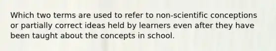 Which two terms are used to refer to non-scientific conceptions or partially correct ideas held by learners even after they have been taught about the concepts in school.