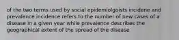 of the two terms used by social epidemiolgoists incidene and prevalence incidence refers to the number of new cases of a disease in a given year while prevalence describes the geographical extent of the spread of the disease