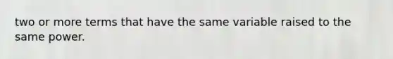 two or more terms that have the same variable raised to the same power.