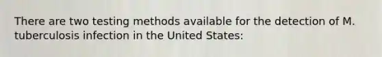 There are two testing methods available for the detection of M. tuberculosis infection in the United States: