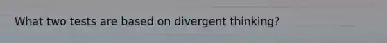 What two tests are based on divergent thinking?