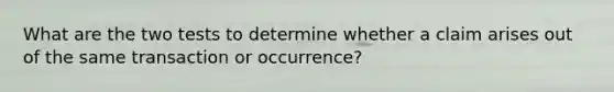 What are the two tests to determine whether a claim arises out of the same transaction or occurrence?