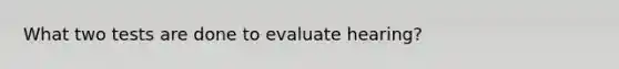 What two tests are done to evaluate hearing?