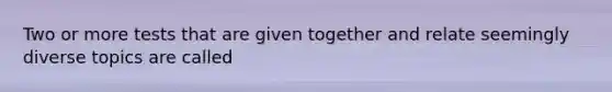 Two or more tests that are given together and relate seemingly diverse topics are called