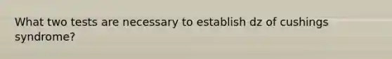 What two tests are necessary to establish dz of cushings syndrome?