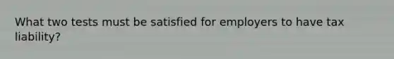 What two tests must be satisfied for employers to have tax liability?
