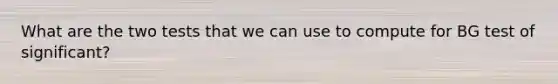 What are the two tests that we can use to compute for BG test of significant?